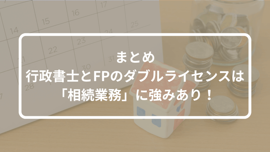 まとめ：行政書士とFPのダブルライセンスは「相続業務」に強みあり！